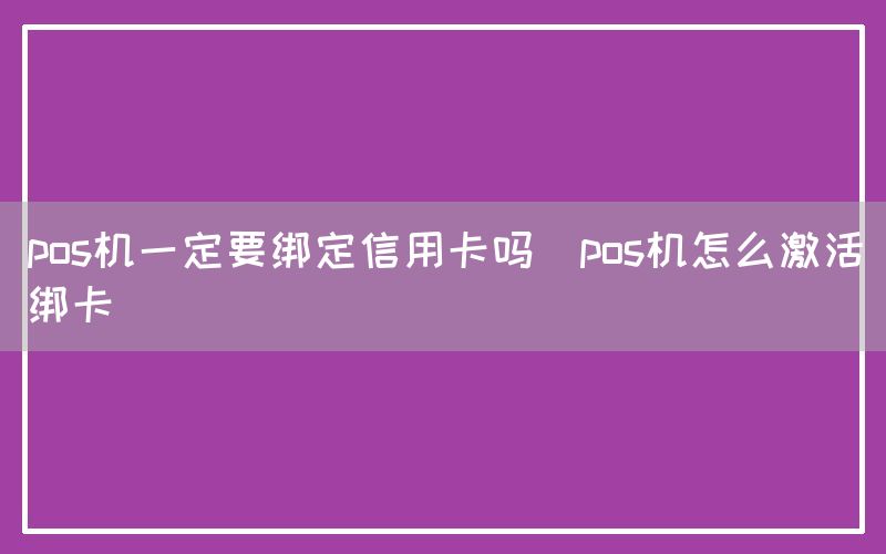 pos机一定要绑定信用卡吗(pos机怎么激活绑卡)