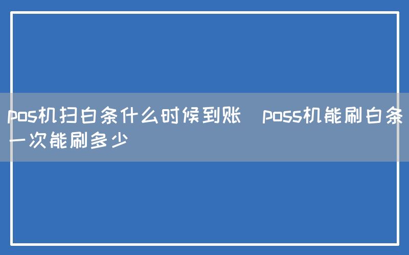 pos机扫白条什么时候到账(poss机能刷白条一次能刷多少)