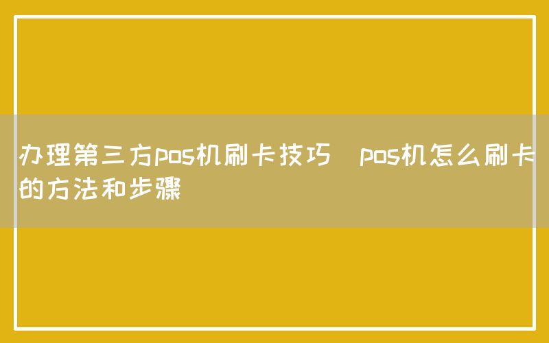 办理第三方pos机刷卡技巧(pos机怎么刷卡的方法和步骤)