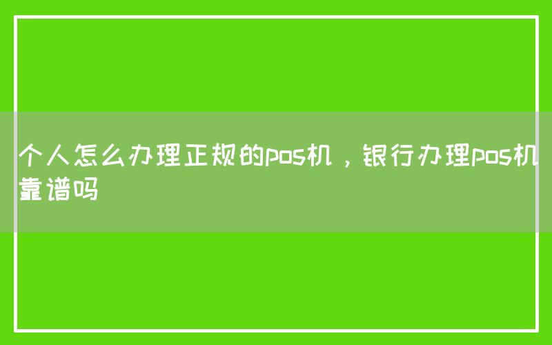 个人怎么办理正规的pos机，银行办理pos机靠谱吗