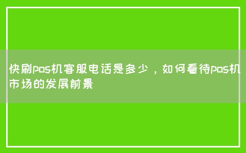 快刷pos机客服电话是多少，如何看待pos机市场的发展前景