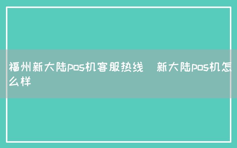 福州新大陆pos机客服热线(新大陆pos机怎么样)