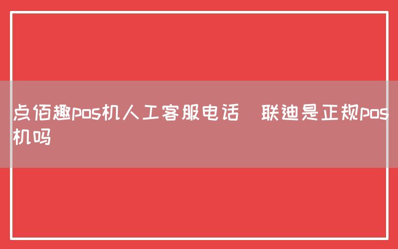 点佰趣pos机人工客服电话(联迪是正规pos机吗)