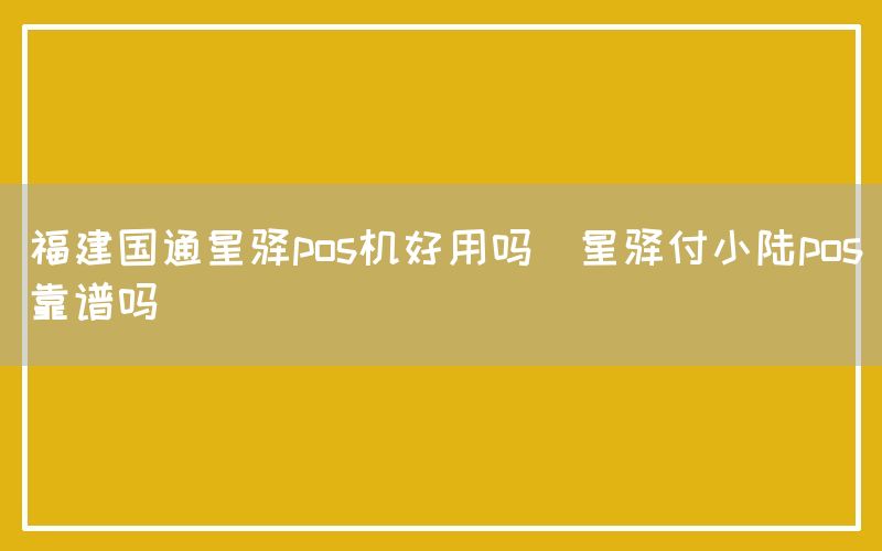 福建国通星驿pos机好用吗(星驿付小陆pos靠谱吗)