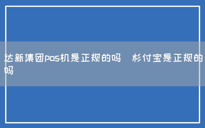 达新集团pos机是正规的吗(杉付宝是正规的吗)