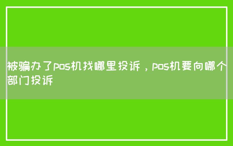 被骗办了pos机找哪里投诉，pos机要向哪个部门投诉