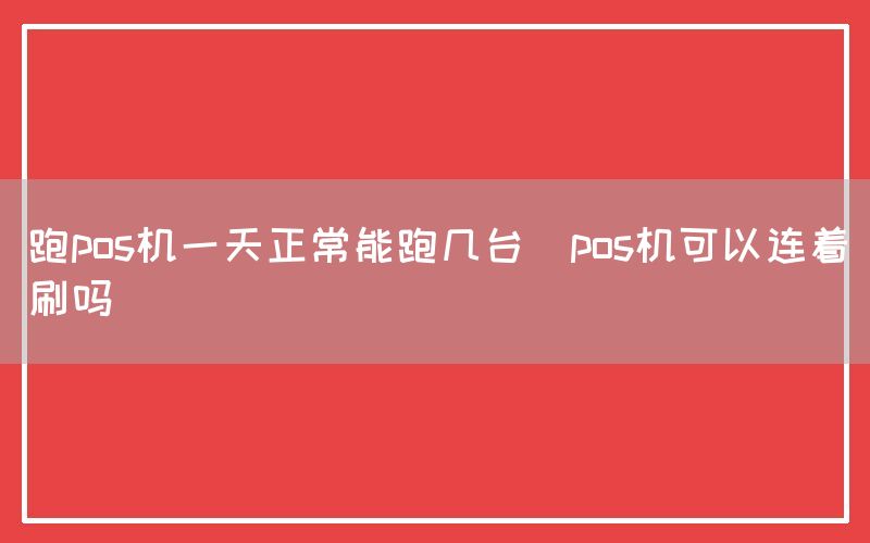 跑pos机一天正常能跑几台(pos机可以连着刷吗)