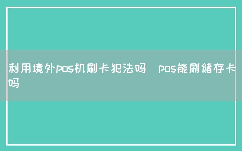 利用境外pos机刷卡犯法吗(pos能刷储存卡吗)