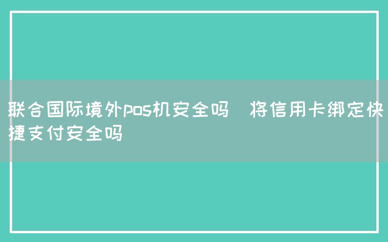 联合国际境外pos机安全吗(将信用卡绑定快捷支付安全吗)