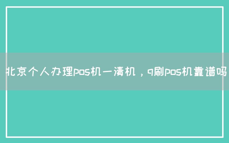 北京个人办理pos机一清机，q刷pos机靠谱吗