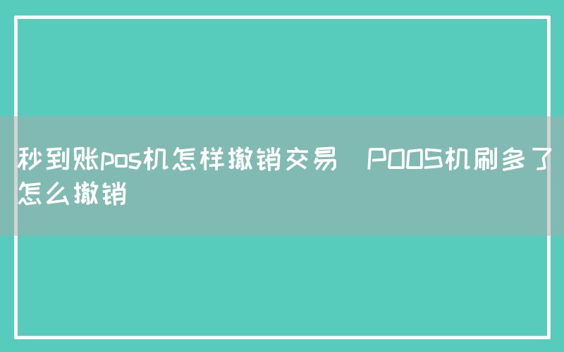 秒到账pos机怎样撤销交易(POOS机刷多了怎么撤销)