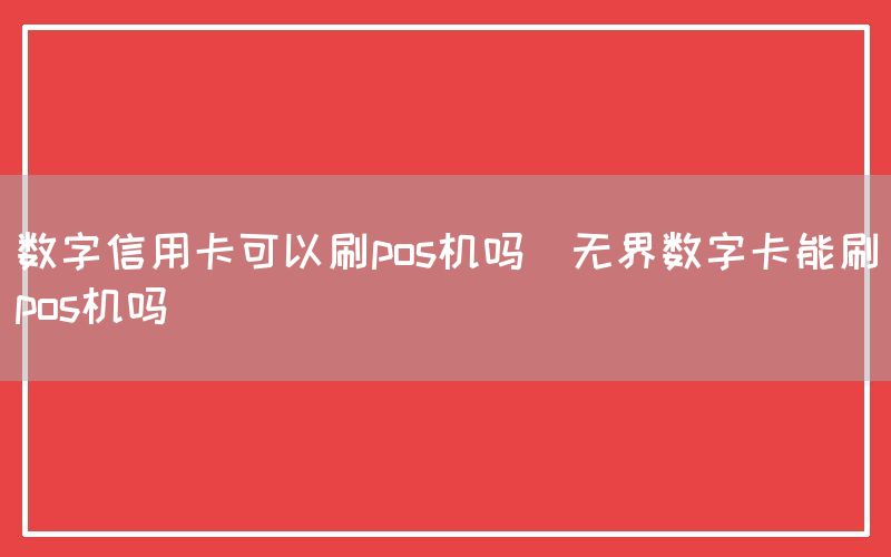 数字信用卡可以刷pos机吗(无界数字卡能刷pos机吗)