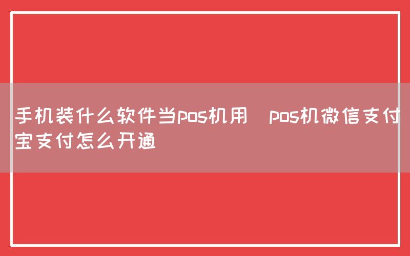 手机装什么软件当pos机用(pos机微信支付宝支付怎么开通)