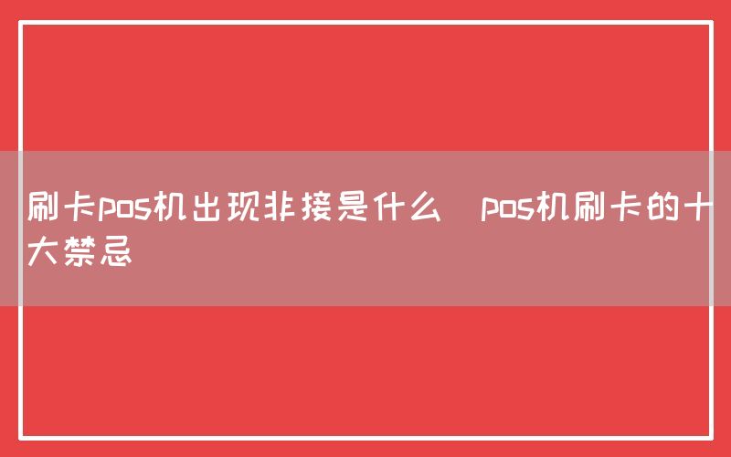 刷卡pos机出现非接是什么(pos机刷卡的十大禁忌)