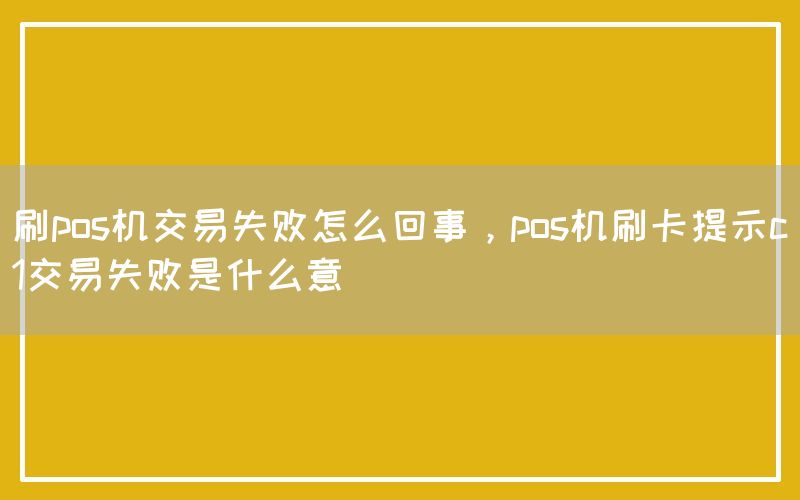 刷pos机交易失败怎么回事，pos机刷卡提示c1交易失败是什么意