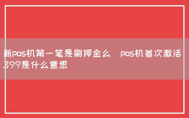 新pos机第一笔是刷押金么(pos机首次激活 399是什么意思)