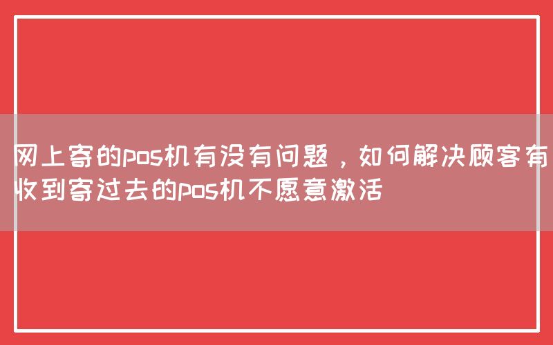 网上寄的pos机有没有问题，如何解决顾客有收到寄过去的pos机不愿意激活