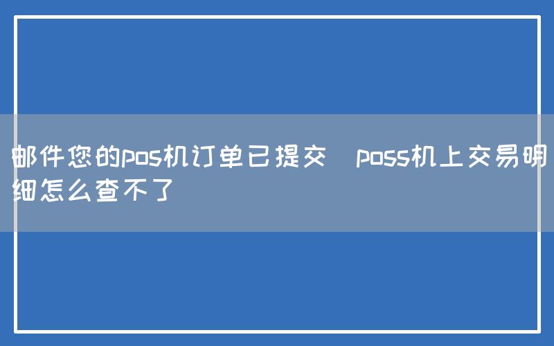 邮件您的pos机订单已提交(poss机上交易明细怎么查不了)