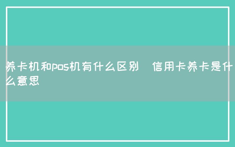 养卡机和pos机有什么区别(信用卡养卡是什么意思)