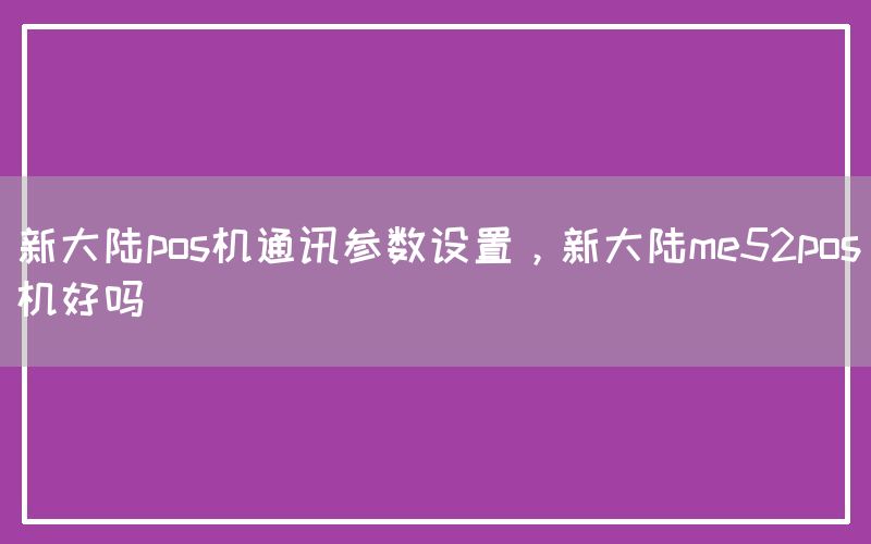 新大陆pos机通讯参数设置，新大陆me52pos机好吗