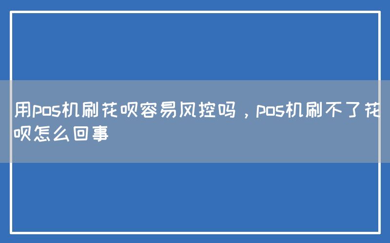 用pos机刷花呗容易风控吗，pos机刷不了花呗怎么回事