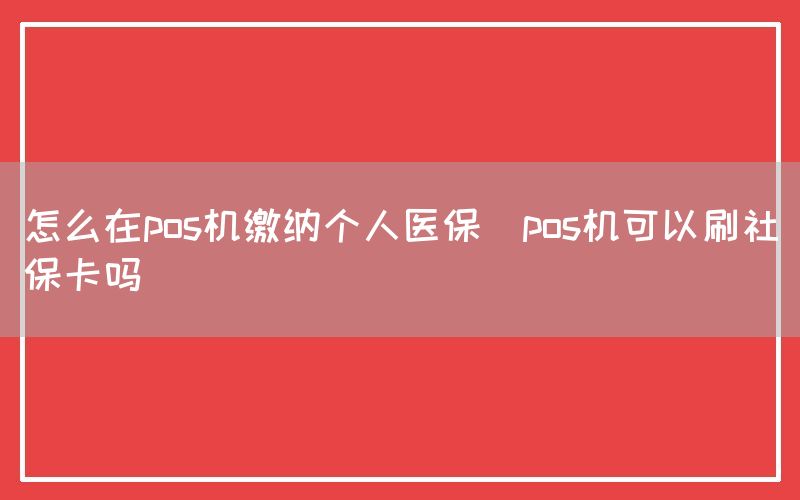 怎么在pos机缴纳个人医保(pos机可以刷社保卡吗)