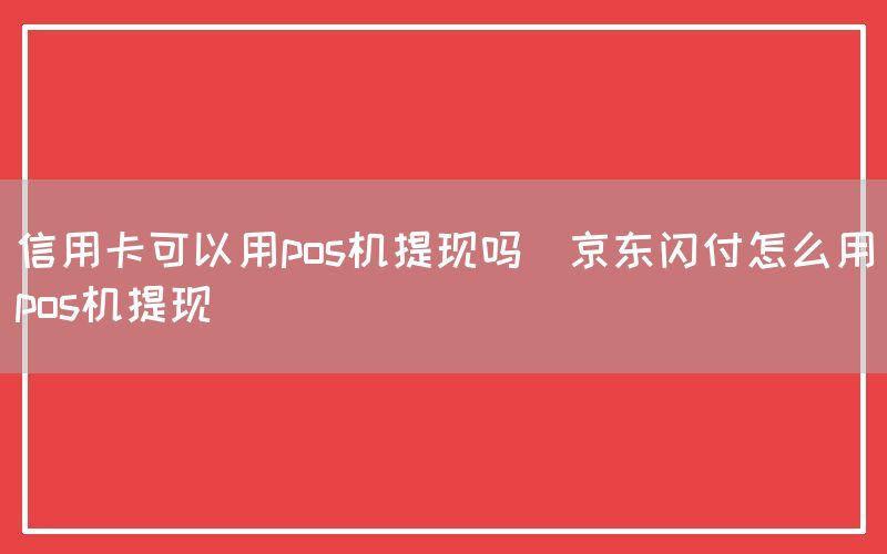 信用卡可以用pos机提现吗(京东闪付怎么用pos机提现)