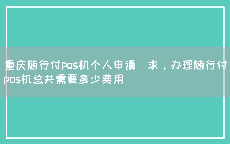 重庆随行付pos机个人申请(求，办理随行付pos机总共需要多少费用)