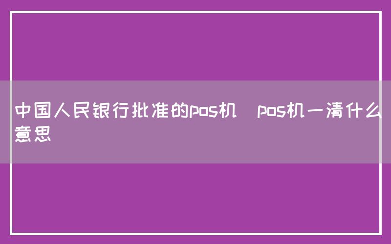 中国人民银行批准的pos机(pos机一清什么意思)