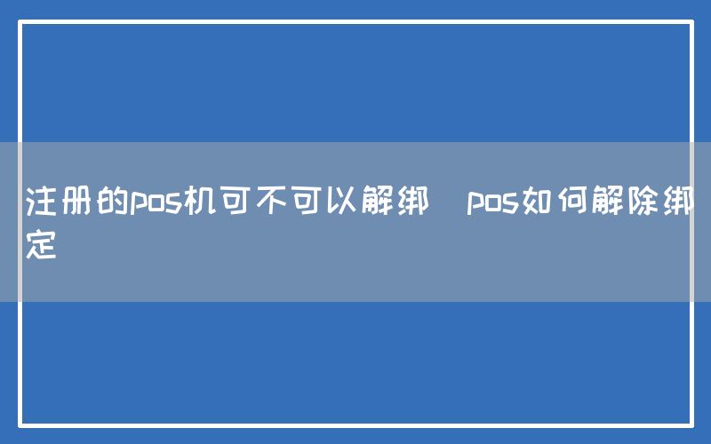 注册的pos机可不可以解绑(pos如何解除绑定)