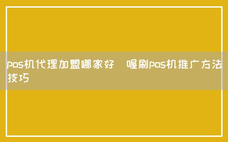 pos机代理加盟哪家好(喔刷pos机推广方法技巧)