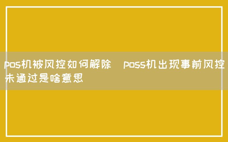 pos机被风控如何解除(poss机出现事前风控未通过是啥意思)