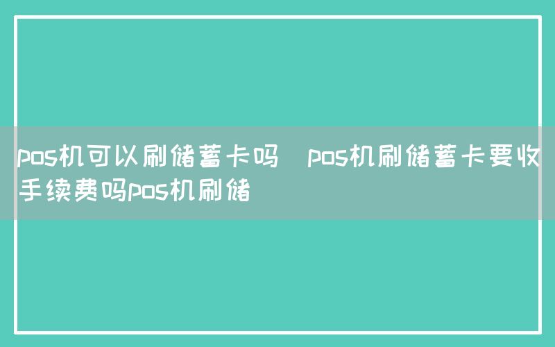 pos机可以刷储蓄卡吗(pos机刷储蓄卡要收手续费吗pos机刷储)(图1)