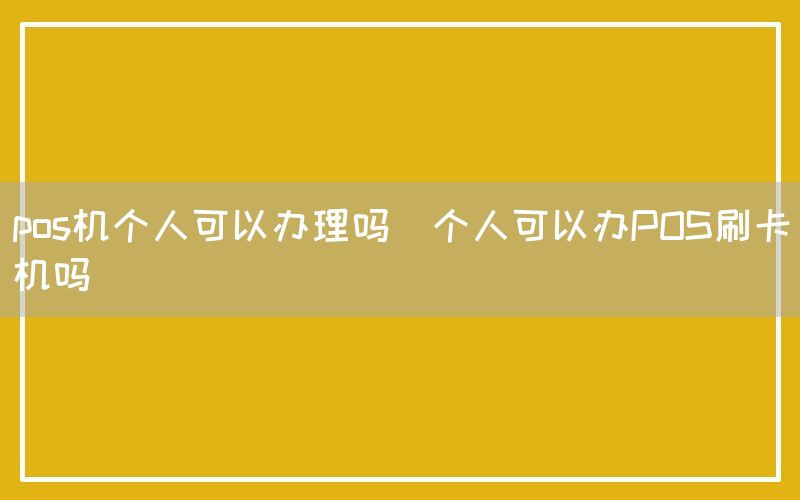 pos机个人可以办理吗(个人可以办POS刷卡机吗)