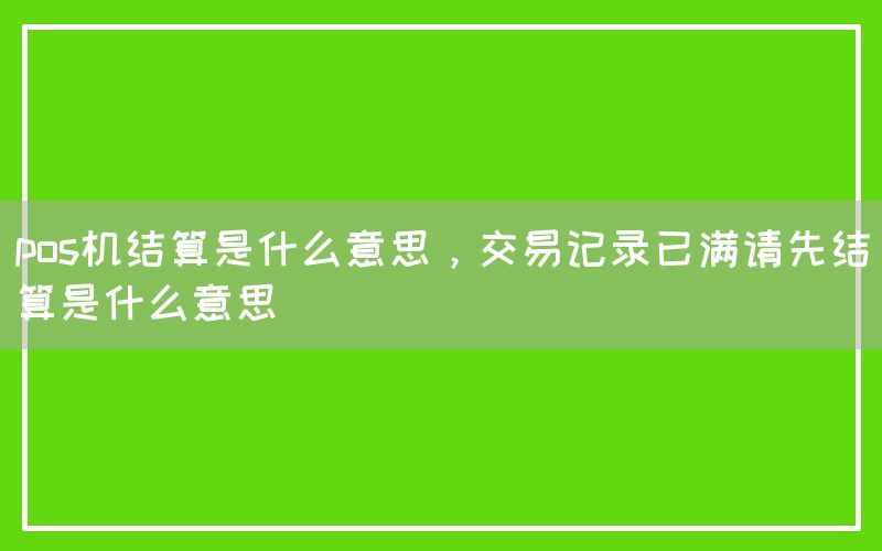 pos机结算是什么意思，交易记录已满请先结算是什么意思