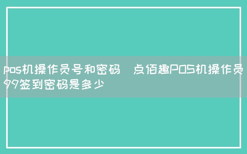 pos机操作员号和密码(点佰趣POS机操作员99签到密码是多少)