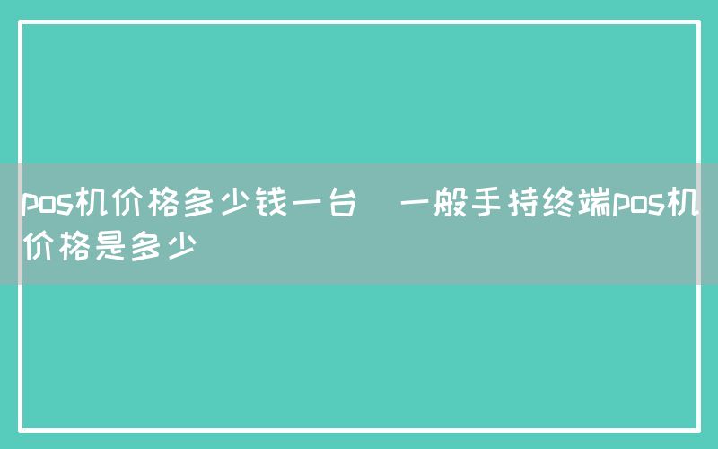 pos机价格多少钱一台(一般手持终端pos机价格是多少)(图1)