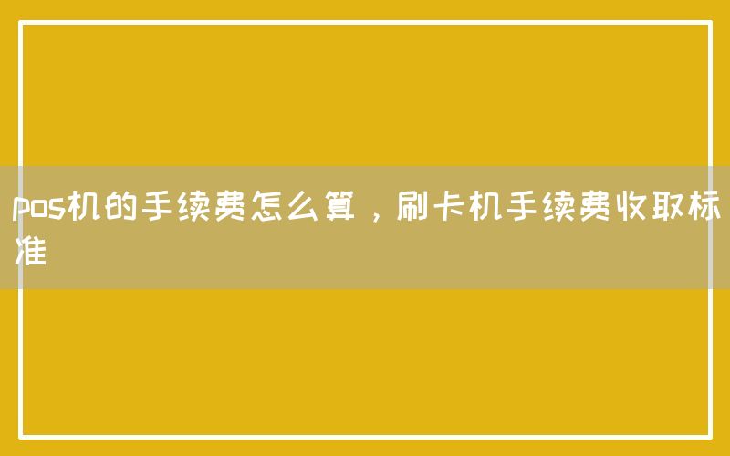 pos机的手续费怎么算，刷卡机手续费收取标准