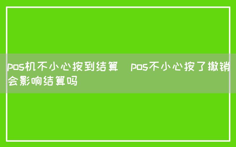 pos机不小心按到结算(pos不小心按了撤销会影响结算吗)