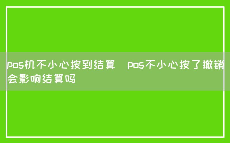 pos机不小心按到结算(pos不小心按了撤销会影响结算吗)