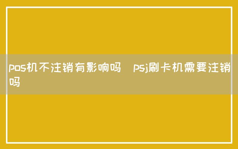 pos机不注销有影响吗(psj刷卡机需要注销吗)