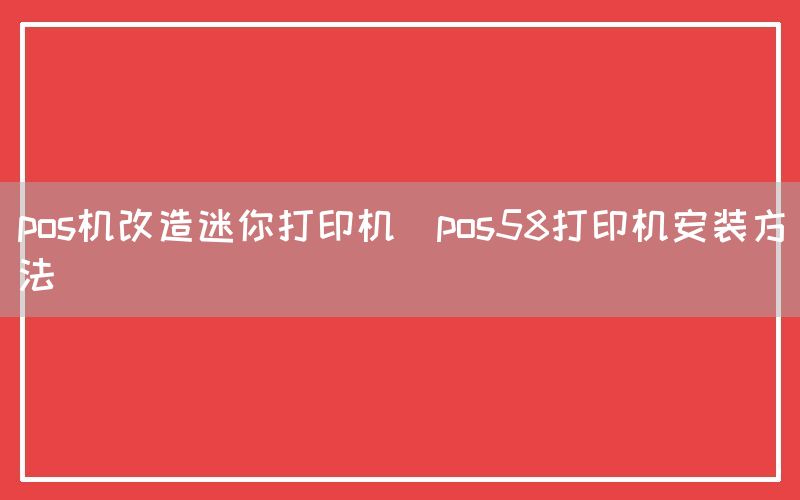 pos机改造迷你打印机(pos58打印机安装方法)