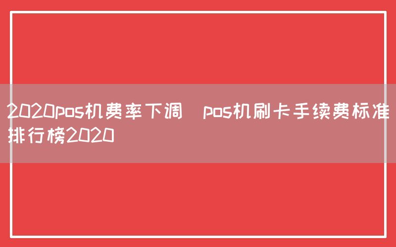 2020pos机费率下调(pos机刷卡手续费标准排行榜2020)