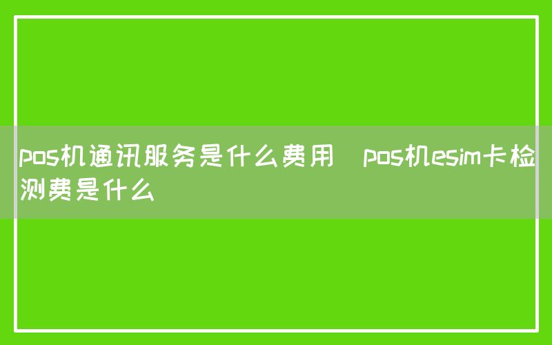 pos机通讯服务是什么费用(pos机esim卡检测费是什么)