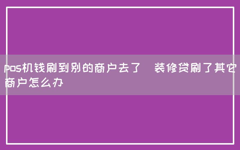 pos机钱刷到别的商户去了(装修贷刷了其它商户怎么办)(图1)