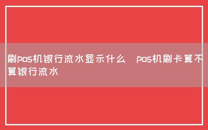 刷pos机银行流水显示什么(pos机刷卡算不算银行流水)