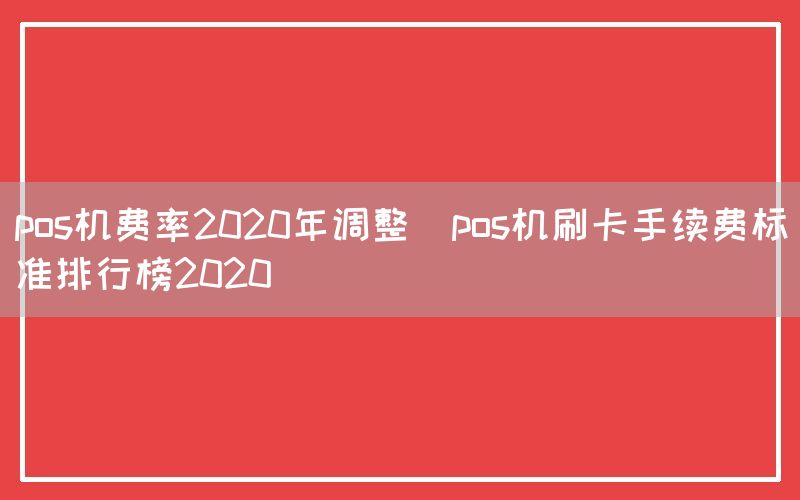 pos机费率2020年调整(pos机刷卡手续费标准排行榜2020)