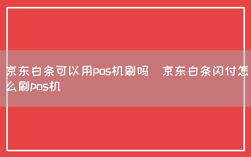 京东白条可以用pos机刷吗(京东白条闪付怎么刷pos机)