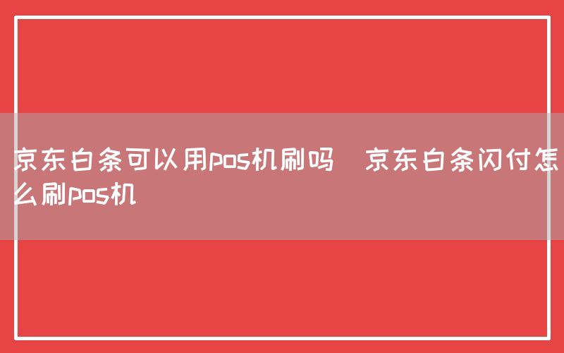 京东白条可以用pos机刷吗(京东白条闪付怎么刷pos机)