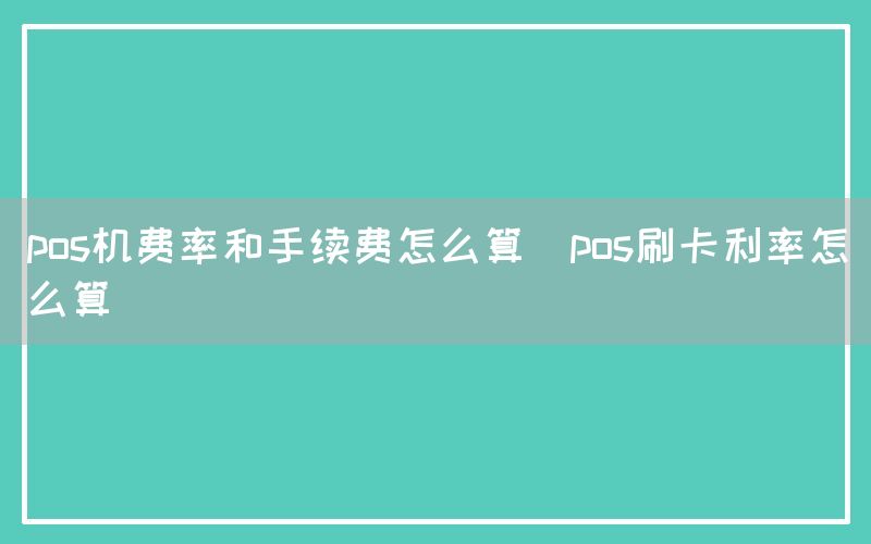 pos机费率和手续费怎么算(pos刷卡利率怎么算)